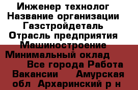 Инженер-технолог › Название организации ­ Газстройдеталь › Отрасль предприятия ­ Машиностроение › Минимальный оклад ­ 30 000 - Все города Работа » Вакансии   . Амурская обл.,Архаринский р-н